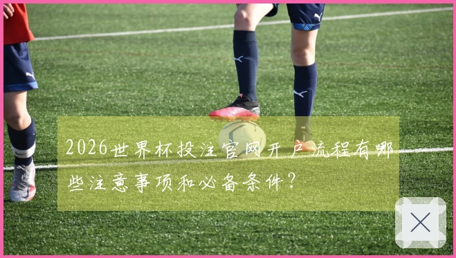 2026世界杯投注官网开户流程有哪些注意事项和必备条件？
