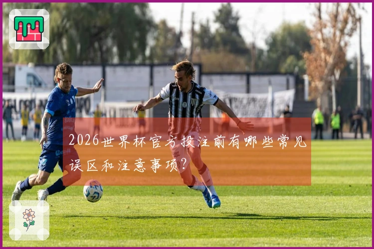 2026世界杯官方投注前有哪些常见误区和注意事项？
