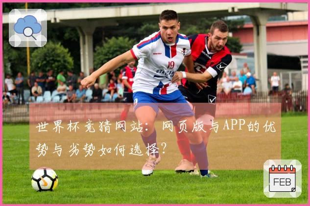 世界杯竞猜网站：网页版与APP的优势与劣势如何选择？