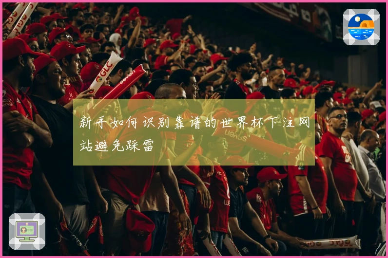 新手如何识别靠谱的世界杯下注网站避免踩雷