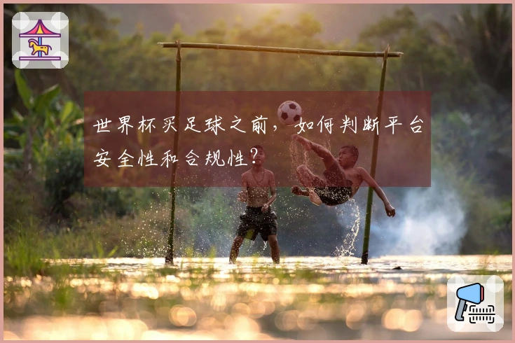 世界杯买足球之前，如何判断平台安全性和合规性？